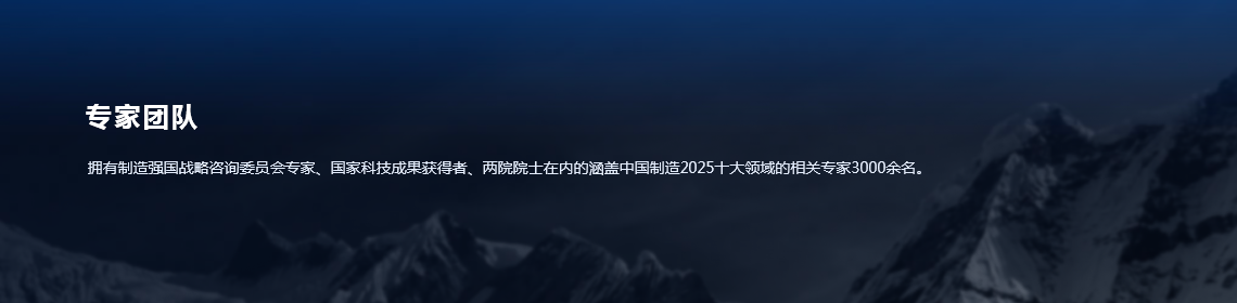 专家团队-拥有制造强国战略咨询委员会专家、国家科技成果获得者、两院院士在内的涵盖中国制造2025十大领域的相关专家3000余名。
